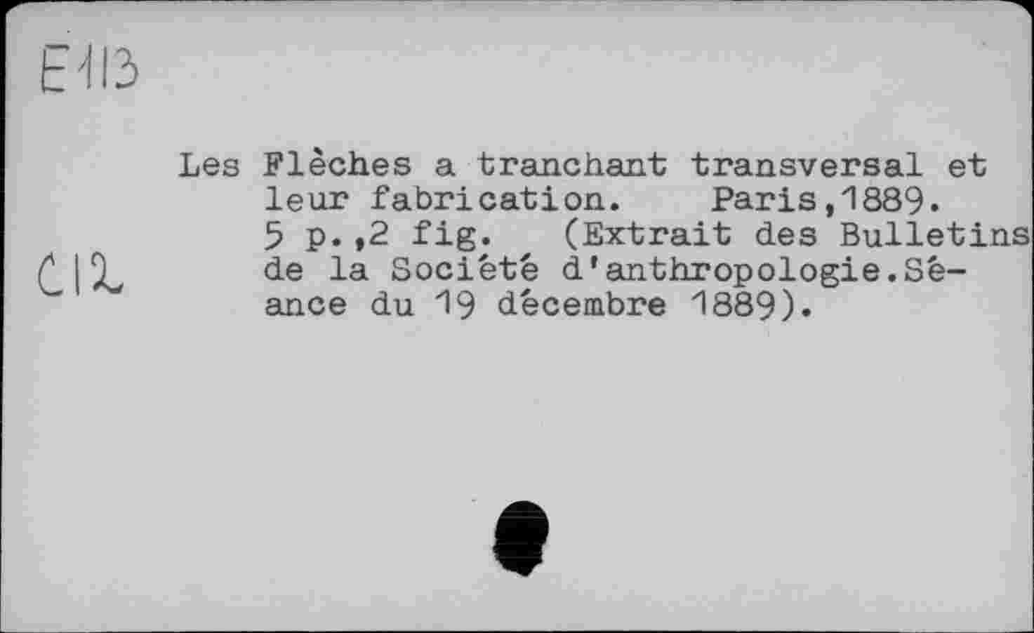 ﻿Е'ІІЗ
Cil.
Les Flèches a tranchant transversal et leur fabrication. Paris,1889.
5 p.,2 fig. (Extrait des Bulletins de la Société d’anthropologie.Séance du 19 décembre 1889).